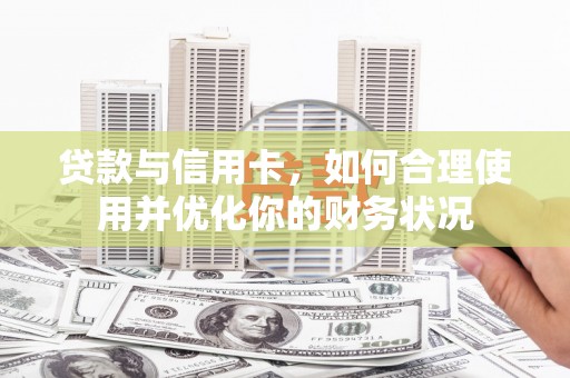 徽州贷款与信用卡，如何合理使用并优化你的财务状况