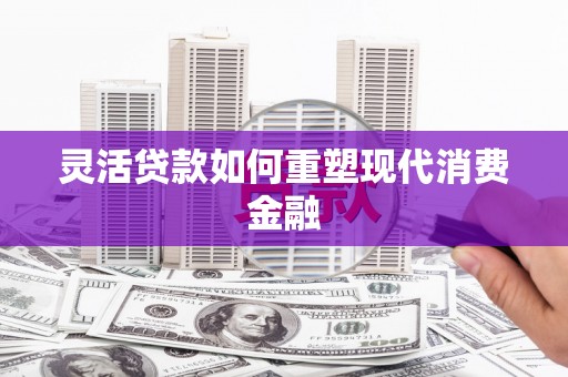 徽州灵活贷款如何重塑现代消费金融