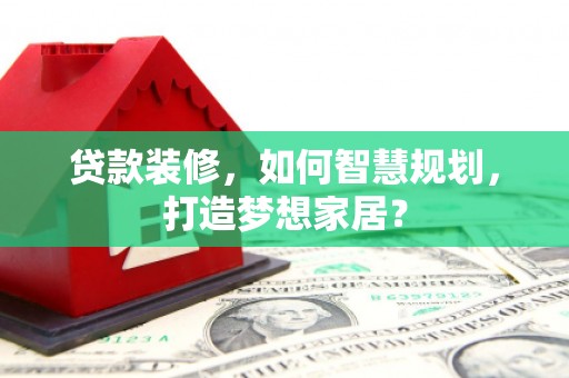 徽州贷款装修，如何智慧规划，打造梦想家居？