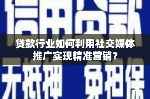 徽州贷款行业如何利用社交媒体推广实现精准营销？