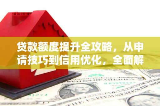 徽州贷款额度提升全攻略，从申请技巧到信用优化，全面解析