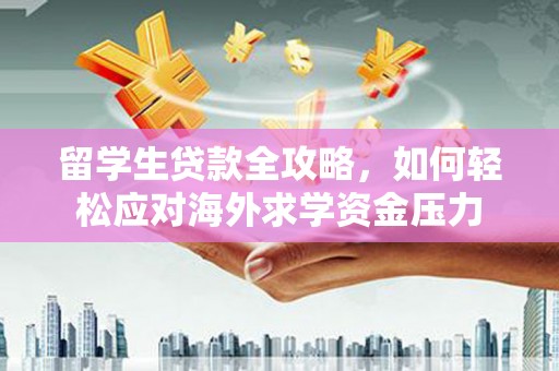 徽州留学生贷款全攻略，如何轻松应对海外求学资金压力