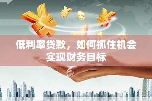 徽州低利率贷款，如何抓住机会实现财务目标