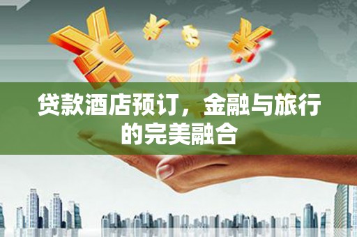 徽州贷款酒店预订，金融与旅行的完美融合