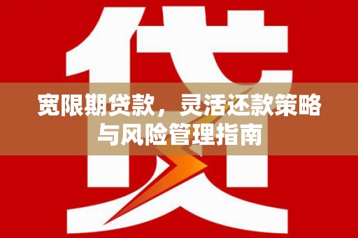 徽州宽限期贷款，灵活还款策略与风险管理指南