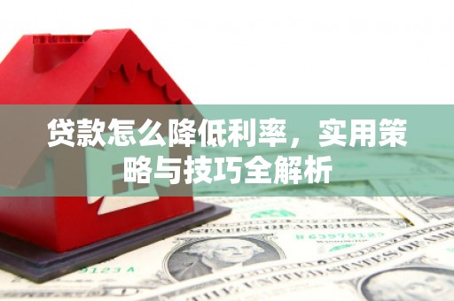 徽州贷款怎么降低利率，实用策略与技巧全解析