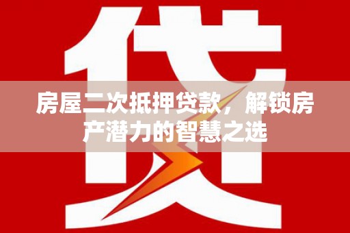 徽州房屋二次抵押贷款，解锁房产潜力的智慧之选