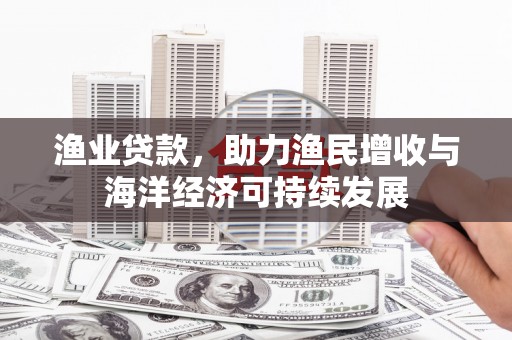 徽州渔业贷款，助力渔民增收与海洋经济可持续发展
