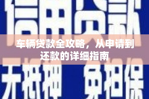 徽州车辆贷款全攻略，从申请到还款的详细指南