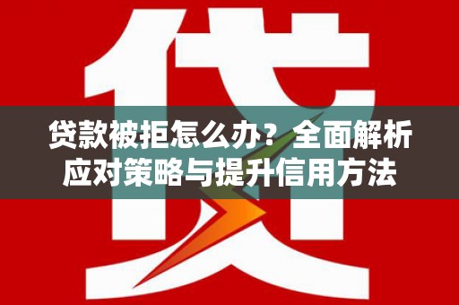 徽州贷款被拒怎么办？全面解析应对策略与提升信用方法