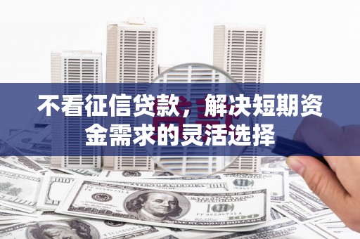 徽州不看征信贷款，解决短期资金需求的灵活选择