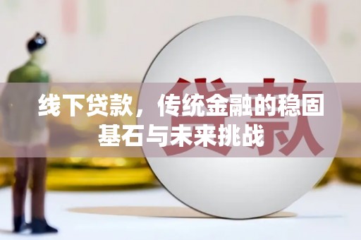 徽州线下贷款，传统金融的稳固基石与未来挑战