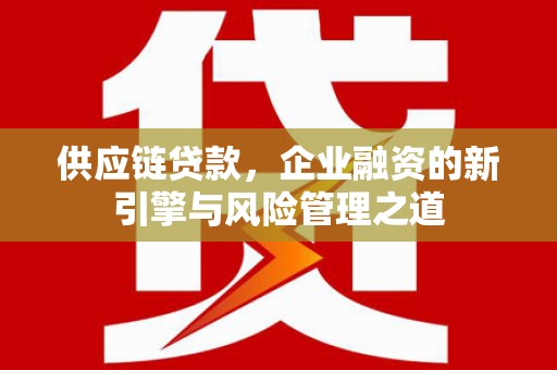 徽州供应链贷款，企业融资的新引擎与风险管理之道