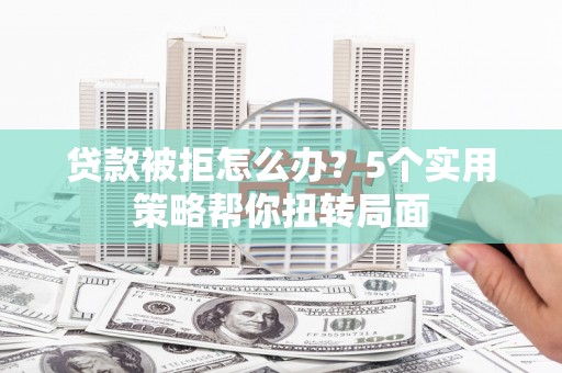 徽州贷款被拒怎么办？5个实用策略帮你扭转局面