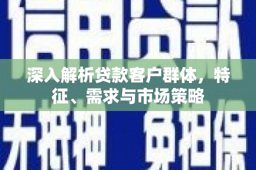 徽州深入解析贷款客户群体，特征、需求与市场策略