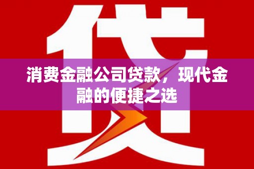徽州消费金融公司贷款，现代金融的便捷之选
