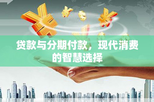 徽州贷款与分期付款，现代消费的智慧选择