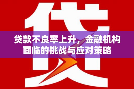 徽州贷款不良率上升，金融机构面临的挑战与应对策略