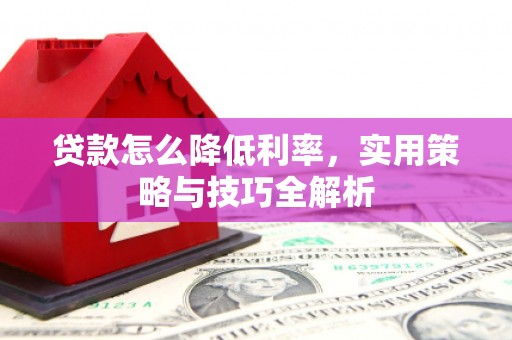 徽州贷款怎么降低利率，实用策略与技巧全解析