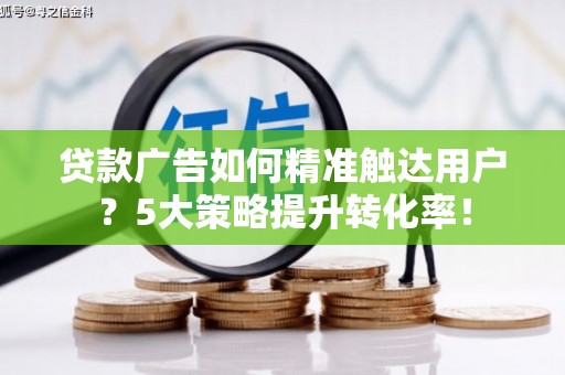 徽州贷款广告如何精准触达用户？5大策略提升转化率！