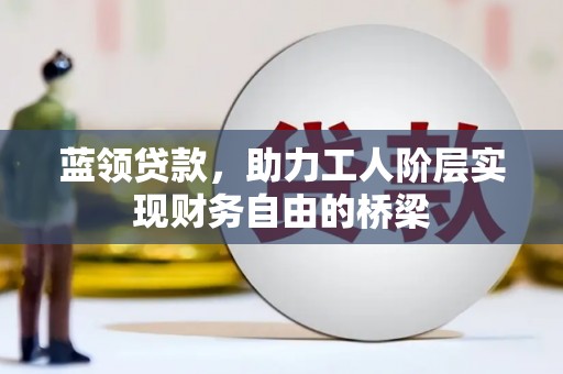徽州蓝领贷款，助力工人阶层实现财务自由的桥梁