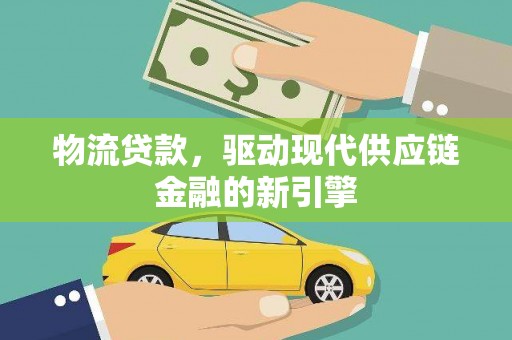 徽州物流贷款，驱动现代供应链金融的新引擎