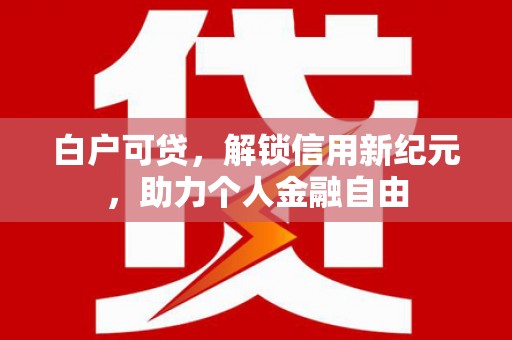 徽州白户可贷，解锁信用新纪元，助力个人金融自由