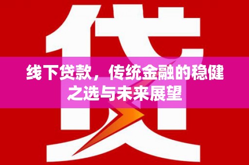 徽州线下贷款，传统金融的稳健之选与未来展望