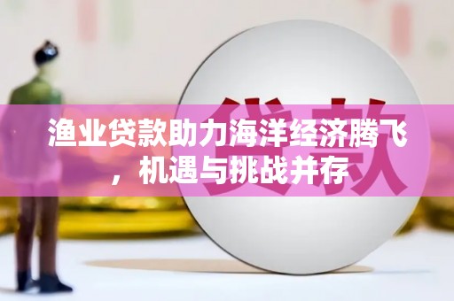 徽州渔业贷款助力海洋经济腾飞，机遇与挑战并存