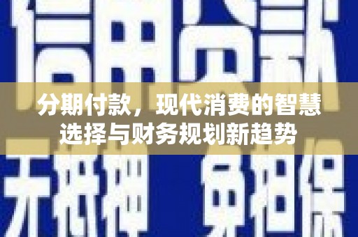 徽州分期付款，现代消费的智慧选择与财务规划新趋势
