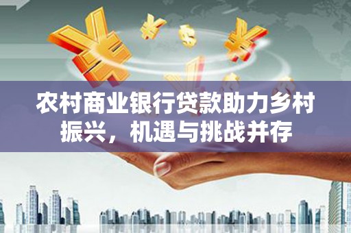 徽州农村商业银行贷款助力乡村振兴，机遇与挑战并存