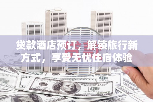 徽州贷款酒店预订，解锁旅行新方式，享受无忧住宿体验