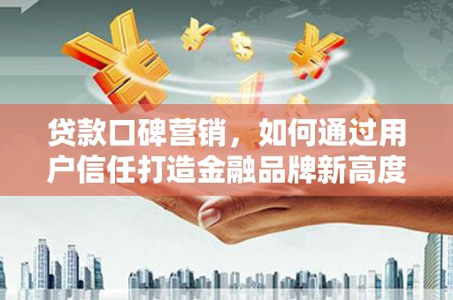 徽州贷款口碑营销，如何通过用户信任打造金融品牌新高度