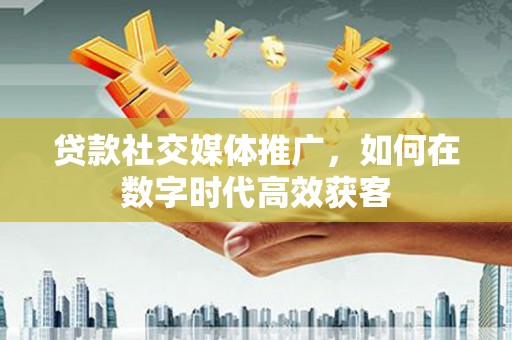 徽州贷款社交媒体推广，如何在数字时代高效获客