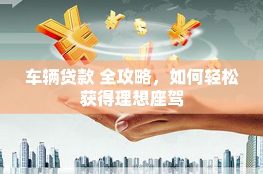 徽州车辆贷款 全攻略，如何轻松获得理想座驾