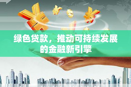 徽州绿色贷款，推动可持续发展的金融新引擎