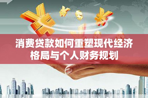 徽州消费贷款如何重塑现代经济格局与个人财务规划