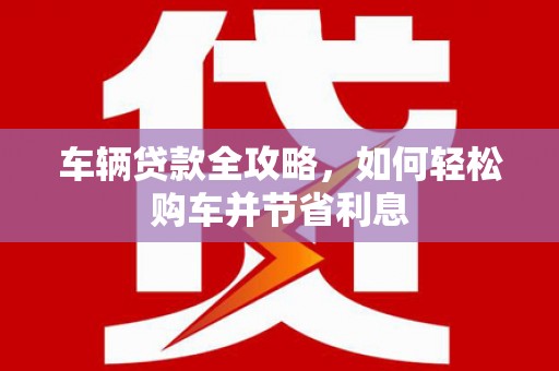 徽州车辆贷款全攻略，如何轻松购车并节省利息