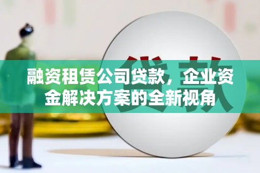 徽州融资租赁公司贷款，企业资金解决方案的全新视角