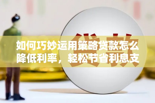 徽州如何巧妙运用策略贷款怎么降低利率，轻松节省利息支出