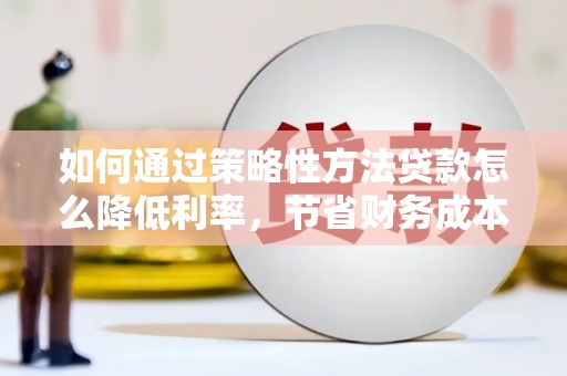 徽州如何通过策略性方法贷款怎么降低利率，节省财务成本