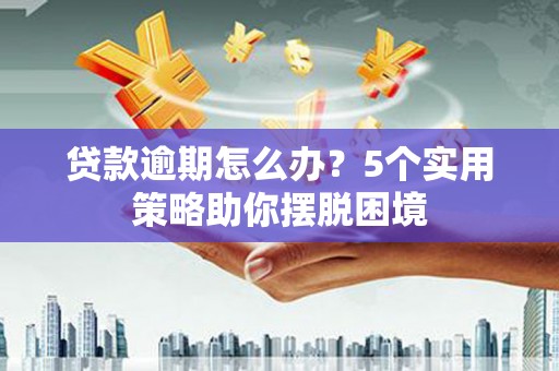 徽州贷款逾期怎么办？5个实用策略助你摆脱困境
