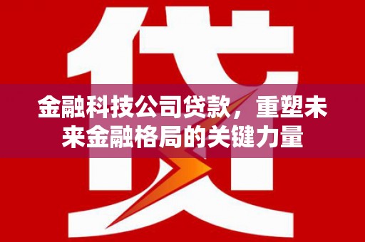 徽州金融科技公司贷款，重塑未来金融格局的关键力量