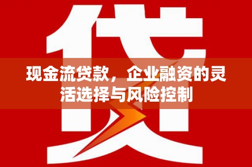 徽州现金流贷款，企业融资的灵活选择与风险控制