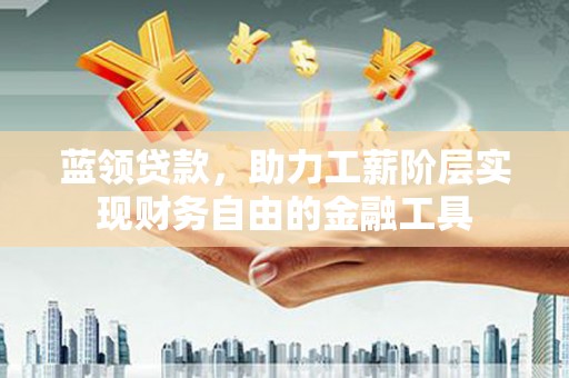徽州蓝领贷款，助力工薪阶层实现财务自由的金融工具