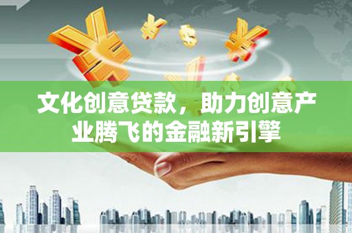徽州文化创意贷款，助力创意产业腾飞的金融新引擎