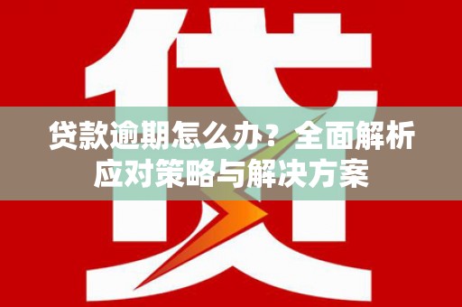 徽州贷款逾期怎么办？全面解析应对策略与解决方案