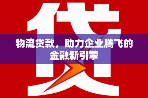 徽州物流贷款，助力企业腾飞的金融新引擎