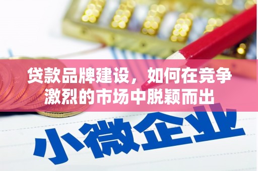 徽州贷款品牌建设，如何在竞争激烈的市场中脱颖而出