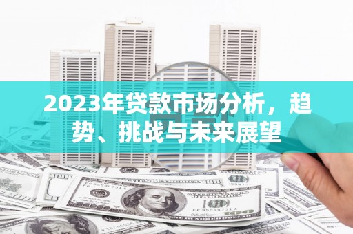 徽州2023年贷款市场分析，趋势、挑战与未来展望